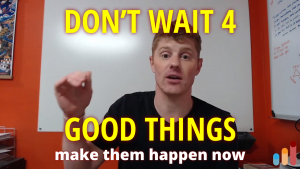 Don’t wait for good things to happen
