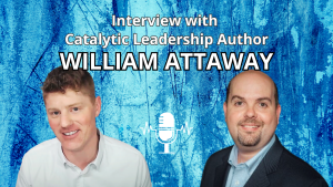 How To Be A Better Leader In Business & Beyond | Catalytic Leadership with Dr. William Attaway